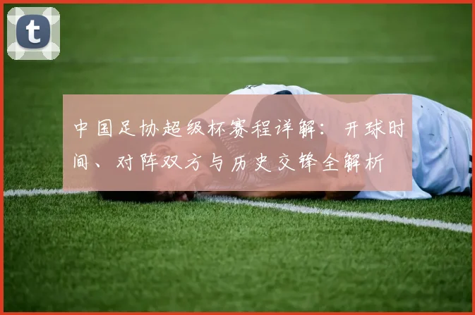 中国足协超级杯赛程详解：开球时间、对阵双方与历史交锋全解析