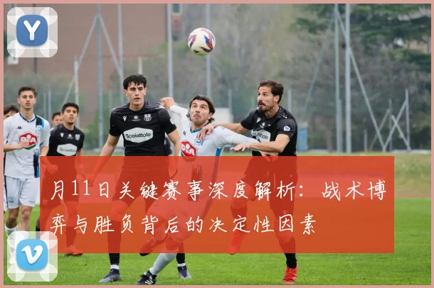 月11日关键赛事深度解析：战术博弈与胜负背后的决定性因素