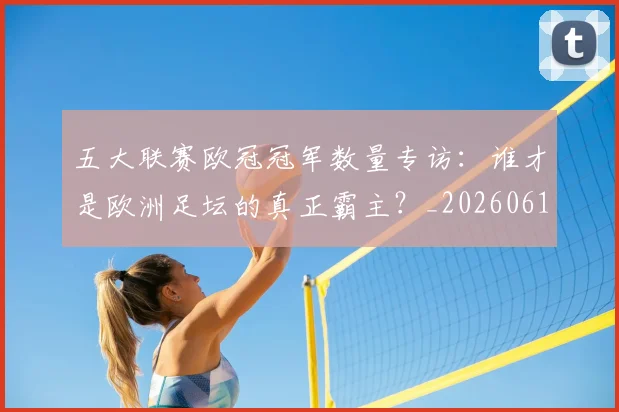 五大联赛欧冠冠军数量专访：谁才是欧洲足坛的真正霸主？_20260611141732