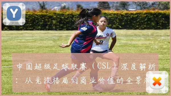 中国超级足球联赛（CSL）深度解析：从竞技格局到商业价值的全景洞察