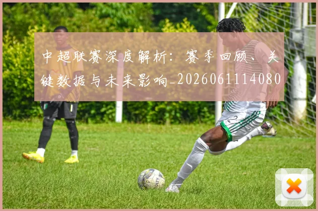 中超联赛深度解析：赛季回顾、关键数据与未来影响_20260611140809