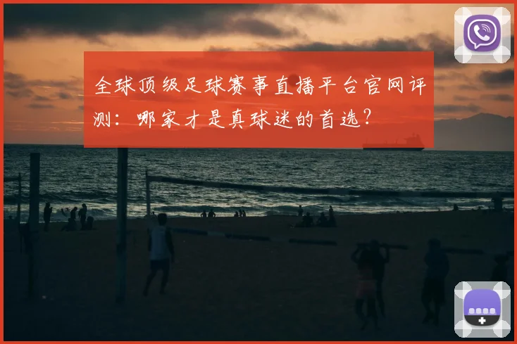 全球顶级足球赛事直播平台官网评测:哪家才是真球迷的首选?