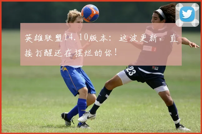 英雄联盟14.10版本:这波更新,直接打醒还在摆烂的你!