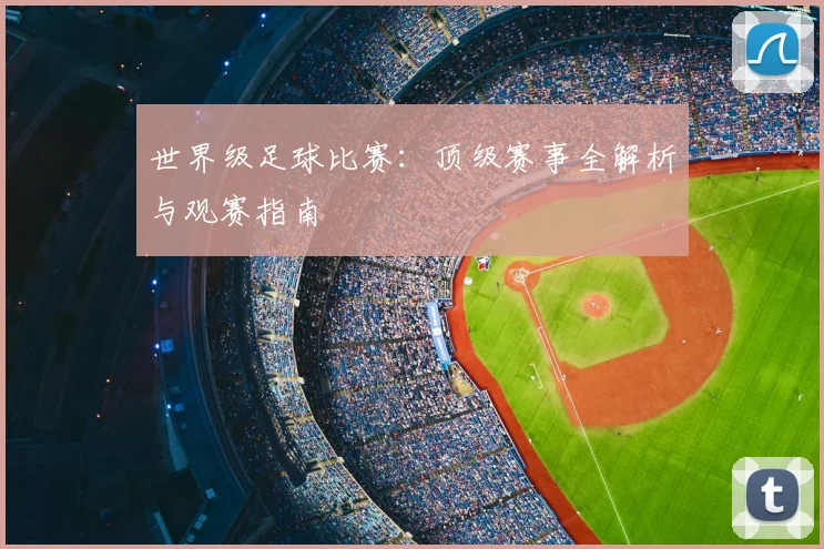 世界级足球比赛:顶级赛事全解析与观赛指南