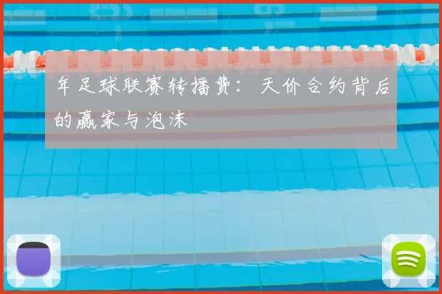 年足球联赛转播费：天价合约背后的赢家与泡沫