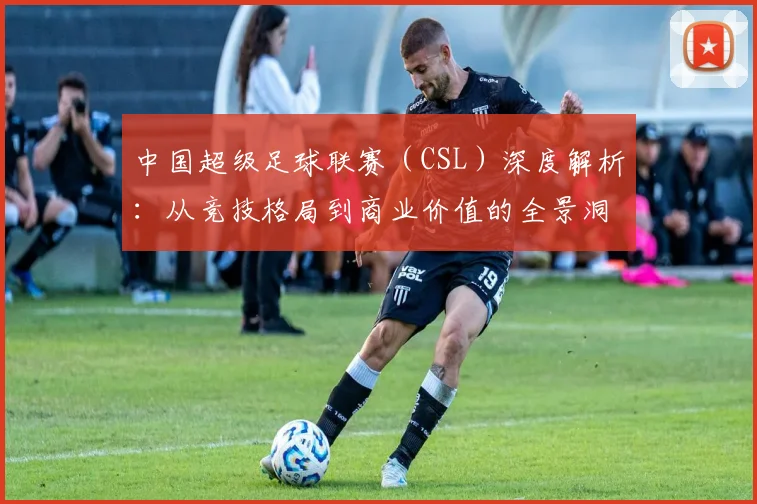 中国超级足球联赛(CSL)深度解析:从竞技格局到商业价值的全景洞察